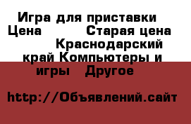 Игра для приставки › Цена ­ 500 › Старая цена ­ 500 - Краснодарский край Компьютеры и игры » Другое   